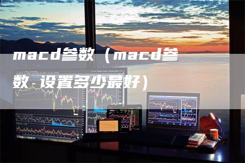 macd参数（macd参数 设置多少最好）_https://www.gkizvl.com_期货培训_第1张