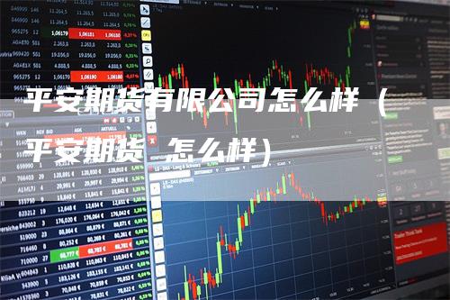 平安期货有限公司怎么样（平安期货 怎么样）_https://www.gkizvl.com_期货百科_第1张