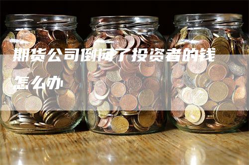 期货公司倒闭了投资者的钱怎么办_https://www.gkizvl.com_期货百科_第1张