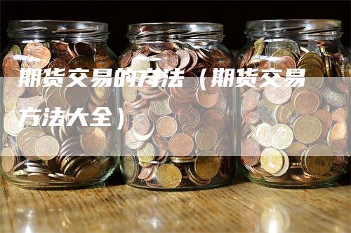 期货交易的方法（期货交易方法大全）_https://www.gkizvl.com_期货百科_第1张