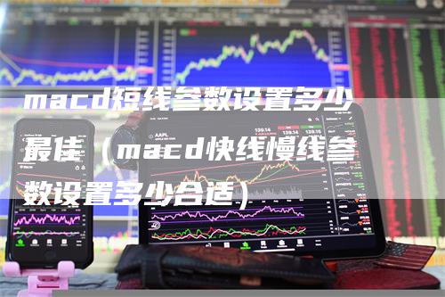 macd短线参数设置多少最佳（macd快线慢线参数设置多少合适）_https://www.gkizvl.com_期货培训_第1张