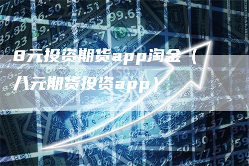 8元投资期货app淘金（八元期货投资app）_https://www.gkizvl.com_期货百科_第1张