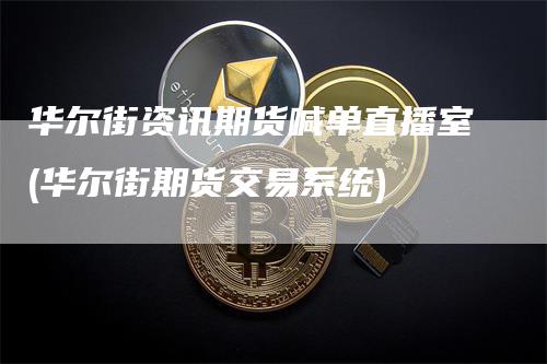 华尔街资讯期货喊单直播室(华尔街期货交易系统)_https://www.gkizvl.com_期货直播_第1张