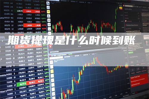 期货提现是什么时候到账_https://www.gkizvl.com_期货平台_第1张