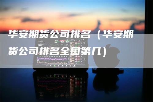 华安期货公司排名（华安期货公司排名全国第几）_https://www.gkizvl.com_期货百科_第1张