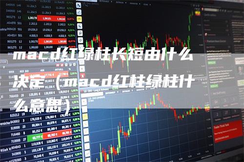 macd红绿柱长短由什么决定（macd红柱绿柱什么意思）_https://www.gkizvl.com_期货培训_第1张