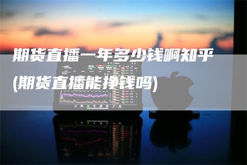 期货直播一年多少钱啊知乎(期货直播能挣钱吗)_https://www.gkizvl.com_期货直播_第1张