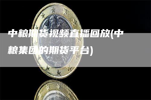 中粮期货视频直播回放(中粮集团的期货平台)_https://www.gkizvl.com_期货直播_第1张