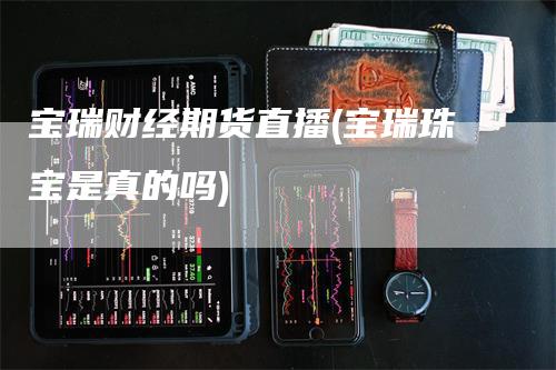 宝瑞财经期货直播(宝瑞珠宝是真的吗)_https://www.gkizvl.com_期货直播_第1张