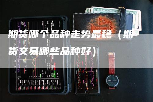 期货哪个品种走势最稳（期货交易哪些品种好）_https://www.gkizvl.com_期货百科_第1张