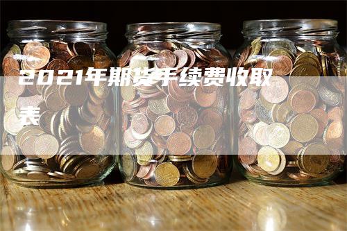 2021年期货手续费收取表_https://www.gkizvl.com_期货喊单_第1张