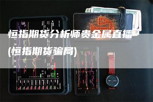 恒指期货分析师贵金属直播(恒指期货骗局)_https://www.gkizvl.com_期货直播_第1张