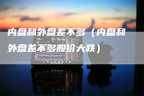 内盘和外盘差不多（内盘和外盘差不多股价大跌）_https://www.gkizvl.com_内盘期货_第1张