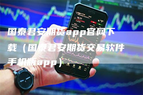 国泰君安期货app官网下载（国泰君安期货交易软件手机版app）_https://www.gkizvl.com_期货百科_第1张