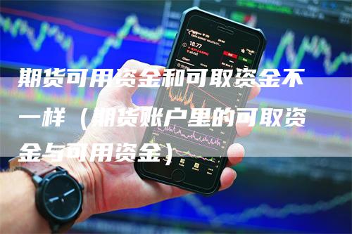 期货可用资金和可取资金不一样（期货账户里的可取资金与可用资金）_https://www.gkizvl.com_期货百科_第1张