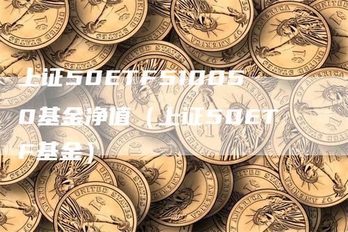 上证50ETF510050基金净值（上证50ETF基金）_https://www.gkizvl.com_股指期货_第1张