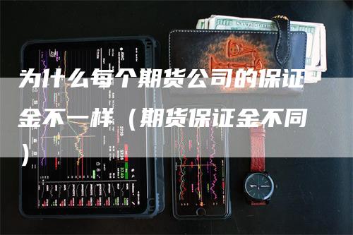 为什么每个期货公司的保证金不一样（期货保证金不同）_https://www.gkizvl.com_期货百科_第1张