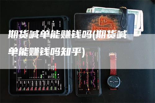 期货喊单能赚钱吗(期货喊单能赚钱吗知乎)_https://www.gkizvl.com_期货直播_第1张