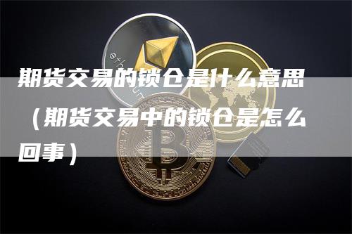 期货交易的锁仓是什么意思（期货交易中的锁仓是怎么回事）_https://www.gkizvl.com_期货百科_第1张