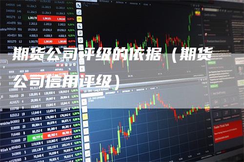 期货公司评级的依据（期货公司信用评级）_https://www.gkizvl.com_期货百科_第1张