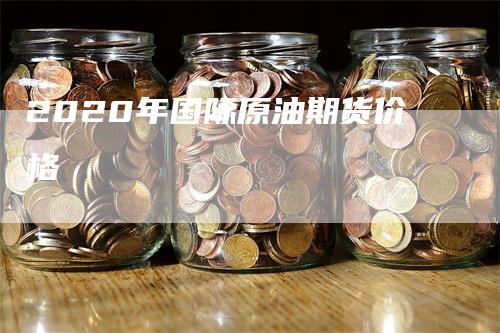 2020年国际原油期货价格_https://www.gkizvl.com_期货百科_第1张