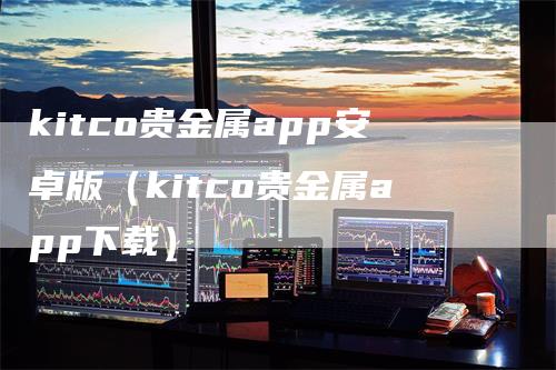 kitco贵金属app安卓版（kitco贵金属app下载）_https://www.gkizvl.com_期货软件_第1张