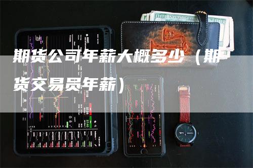 期货公司年薪大概多少（期货交易员年薪）_https://www.gkizvl.com_期货百科_第1张