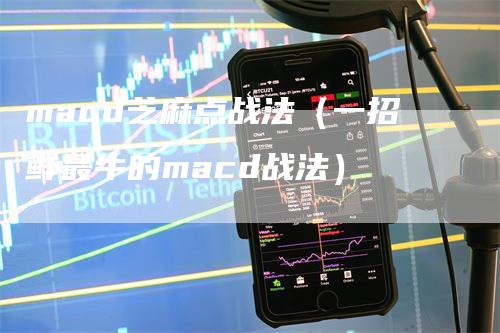 macd芝麻点战法（一招鲜最牛的macd战法）_https://www.gkizvl.com_期货培训_第1张