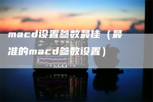 macd设置参数最佳（最准的macd参数设置）_https://www.gkizvl.com_期货培训_第1张