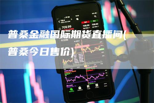 普桑金融国际期货直播间(普桑今日售价)_https://www.gkizvl.com_期货直播_第1张