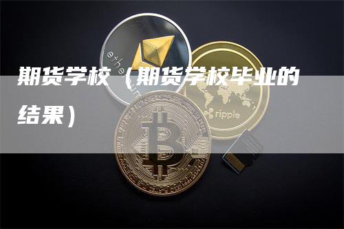 期货学校（期货学校毕业的结果）_https://www.gkizvl.com_期货百科_第1张