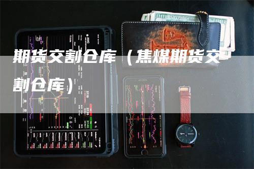 期货交割仓库（焦煤期货交割仓库）_https://www.gkizvl.com_期货百科_第1张