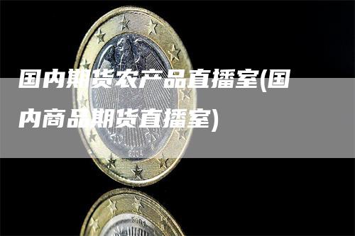 国内期货农产品直播室(国内商品期货直播室)_https://www.gkizvl.com_期货直播_第1张