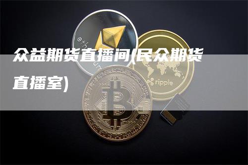 众益期货直播间(民众期货直播室)_https://www.gkizvl.com_期货直播_第1张