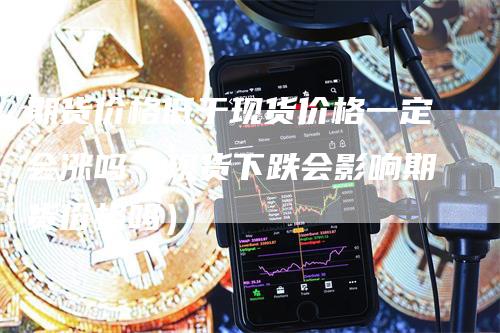 期货价格低于现货价格一定会涨吗（现货下跌会影响期货价格吗）_https://www.gkizvl.com_期货行情_第1张