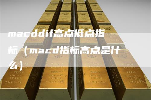 macddif高点低点指标（macd指标高点是什么）_https://www.gkizvl.com_期货培训_第1张