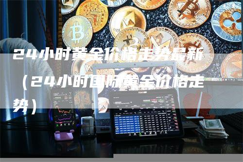 24小时黄金价格走势最新（24小时国际黄金价格走势）_https://www.gkizvl.com_期货行情_第1张