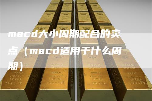 macd大小周期配合的卖点（macd适用于什么周期）_https://www.gkizvl.com_期货培训_第1张