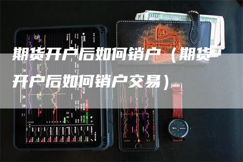 期货开户后如何销户（期货开户后如何销户交易）_https://www.gkizvl.com_期货开户_第1张