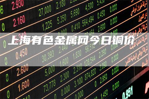 上海有色金属网今日铜价_https://www.gkizvl.com_期货百科_第1张