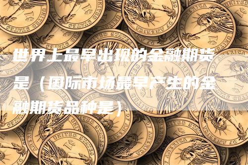 世界上最早出现的金融期货是（国际市场最早产生的金融期货品种是）_https://www.gkizvl.com_期货百科_第1张