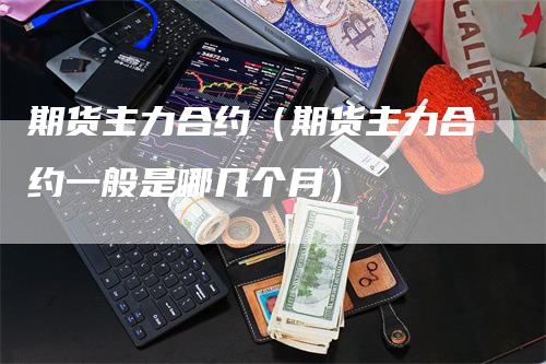 期货主力合约（期货主力合约一般是哪几个月）_https://www.gkizvl.com_期货百科_第1张