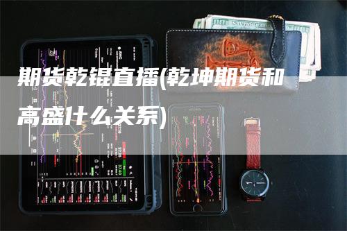 期货乾锟直播(乾坤期货和高盛什么关系)_https://www.gkizvl.com_期货直播_第1张