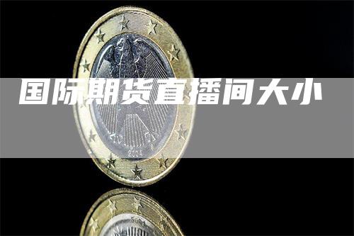 国际期货直播间大小_https://www.gkizvl.com_内盘期货_第1张