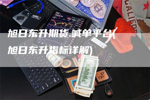 旭日东升期货.喊单平台(旭日东升指标详解)_https://www.gkizvl.com_期货喊单_第1张