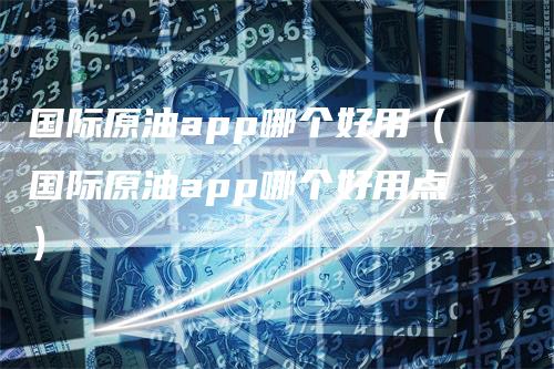 国际原油app哪个好用（国际原油app哪个好用点）_https://www.gkizvl.com_期货软件_第1张