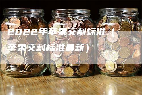 2022年苹果交割标准（苹果交割标准最新）_https://www.gkizvl.com_期货技术_第1张