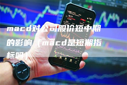 macd对公司股价短中期的影响（macd是短期指标吗）_https://www.gkizvl.com_期货培训_第1张