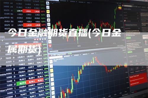 今日金融期货直播(今日金属期货)_https://www.gkizvl.com_期货直播_第1张