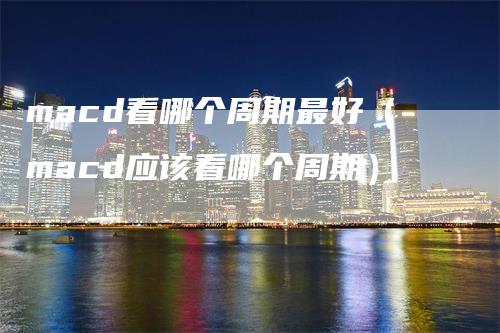 macd看哪个周期最好（macd应该看哪个周期）_https://www.gkizvl.com_期货培训_第1张